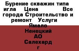 Бурение скважин типа “игла“ › Цена ­ 13 000 - Все города Строительство и ремонт » Услуги   . Ямало-Ненецкий АО,Салехард г.